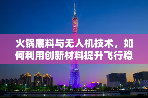 火锅底料与无人机技术，如何利用创新材料提升飞行稳定性？