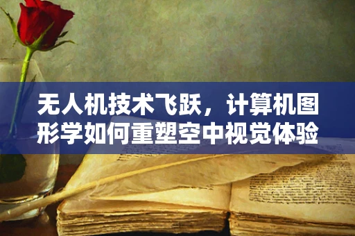 无人机技术飞跃，计算机图形学如何重塑空中视觉体验？