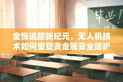 金饰追踪新纪元，无人机技术如何重塑贵金属安全防护？