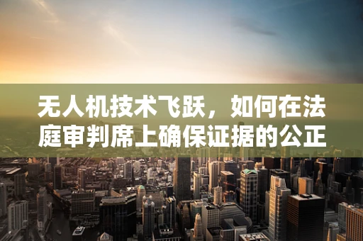无人机技术飞跃，如何在法庭审判席上确保证据的公正与安全？