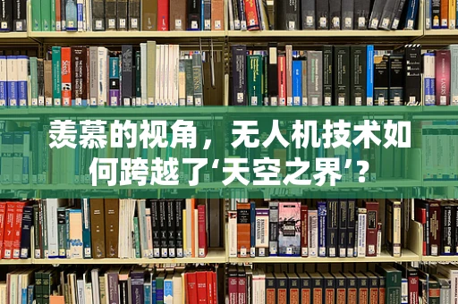 羡慕的视角，无人机技术如何跨越了‘天空之界’？
