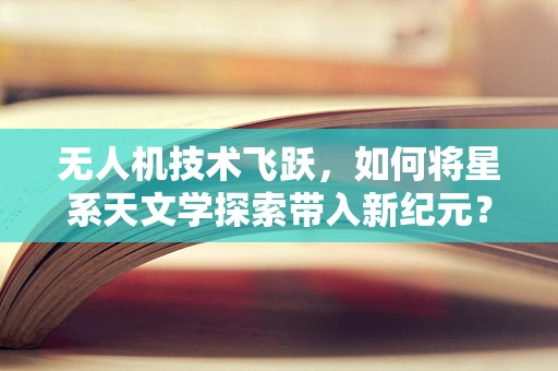 无人机技术飞跃，如何将星系天文学探索带入新纪元？