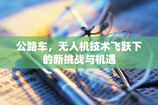 公路车，无人机技术飞跃下的新挑战与机遇
