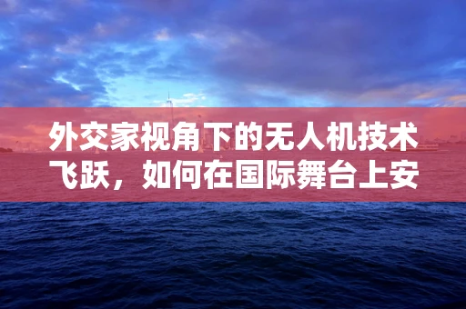 外交家视角下的无人机技术飞跃，如何在国际舞台上安全导航？