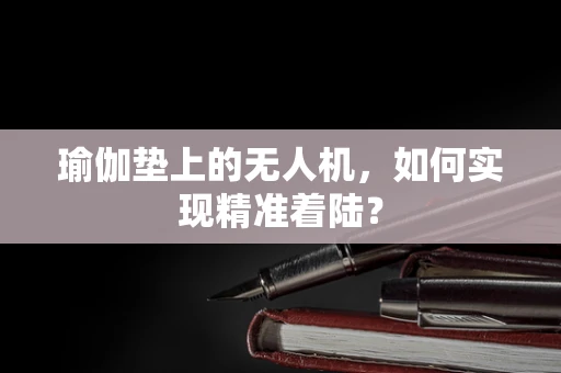 瑜伽垫上的无人机，如何实现精准着陆？