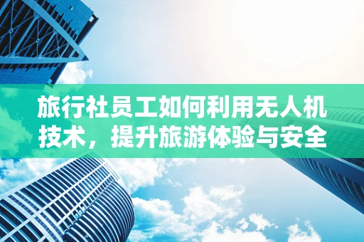 旅行社员工如何利用无人机技术，提升旅游体验与安全？