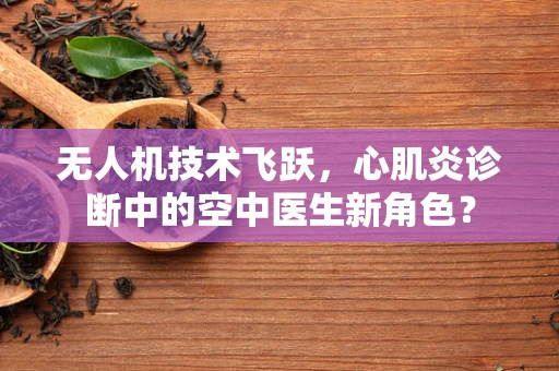 无人机技术飞跃，心肌炎诊断中的空中医生新角色？
