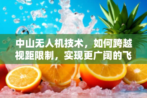 中山无人机技术，如何跨越视距限制，实现更广阔的飞行自由？
