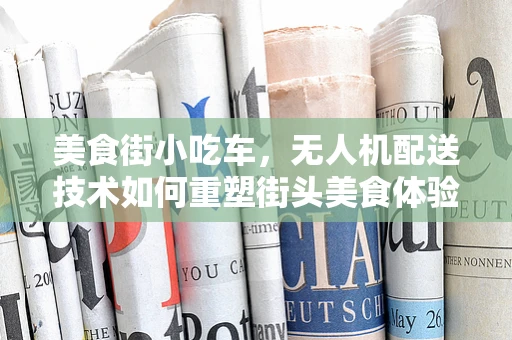 美食街小吃车，无人机配送技术如何重塑街头美食体验？