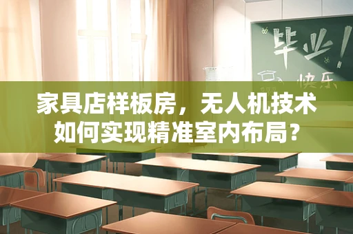 家具店样板房，无人机技术如何实现精准室内布局？