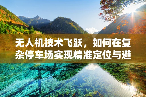 无人机技术飞跃，如何在复杂停车场实现精准定位与避障？