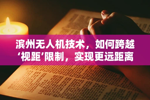 滨州无人机技术，如何跨越‘视距’限制，实现更远距离的自主飞行？