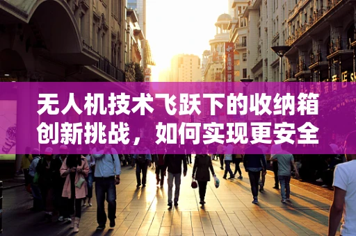 无人机技术飞跃下的收纳箱创新挑战，如何实现更安全、更智能的收纳解决方案？