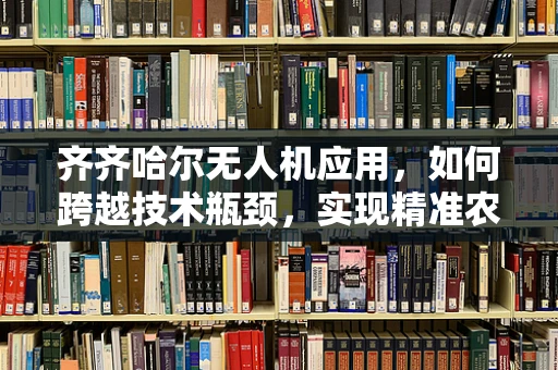 齐齐哈尔无人机应用，如何跨越技术瓶颈，实现精准农业新飞跃？
