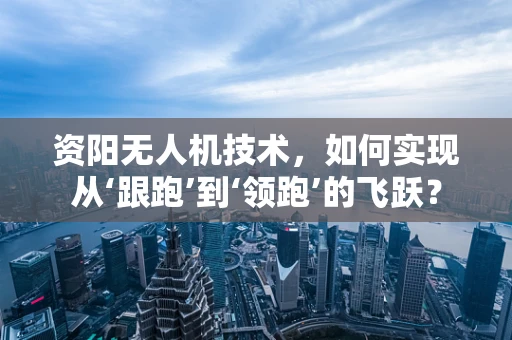 资阳无人机技术，如何实现从‘跟跑’到‘领跑’的飞跃？