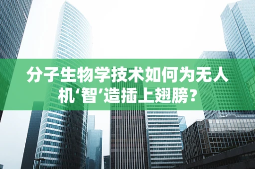 分子生物学技术如何为无人机‘智’造插上翅膀？