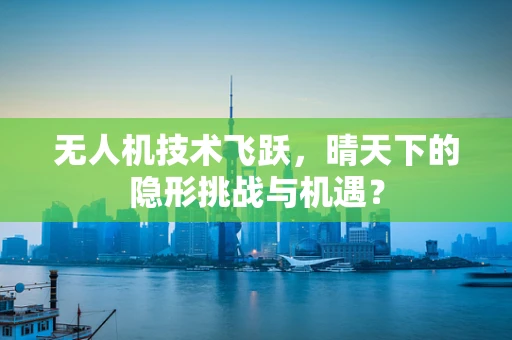 无人机技术飞跃，晴天下的隐形挑战与机遇？