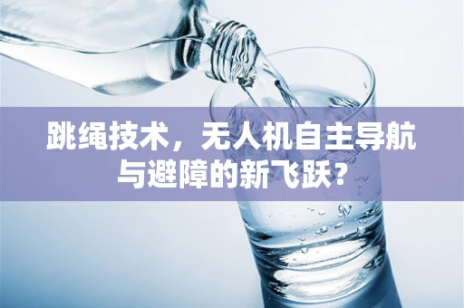 跳绳技术，无人机自主导航与避障的新飞跃？