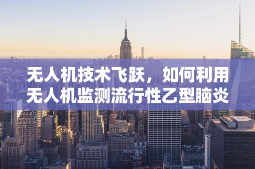 无人机技术飞跃，如何利用无人机监测流行性乙型脑炎疫情？