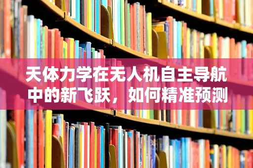 天体力学在无人机自主导航中的新飞跃，如何精准预测复杂环境下的飞行轨迹？