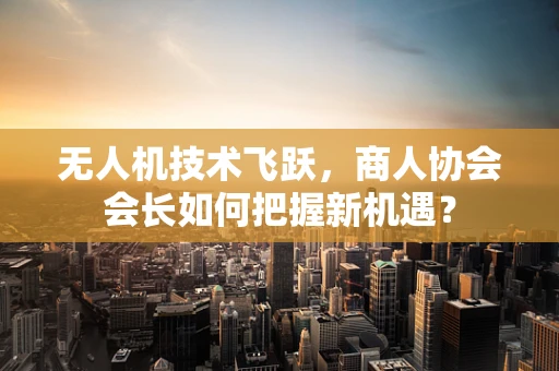 无人机技术飞跃，商人协会会长如何把握新机遇？