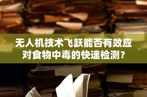 无人机技术飞跃能否有效应对食物中毒的快速检测？