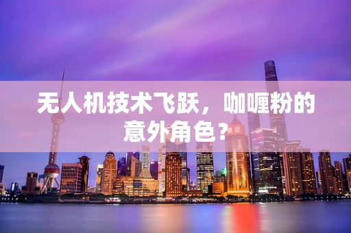 无人机技术飞跃，咖喱粉的意外角色？
