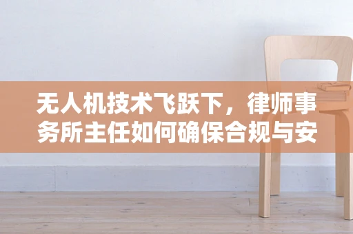 无人机技术飞跃下，律师事务所主任如何确保合规与安全？