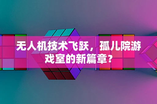 无人机技术飞跃，孤儿院游戏室的新篇章？