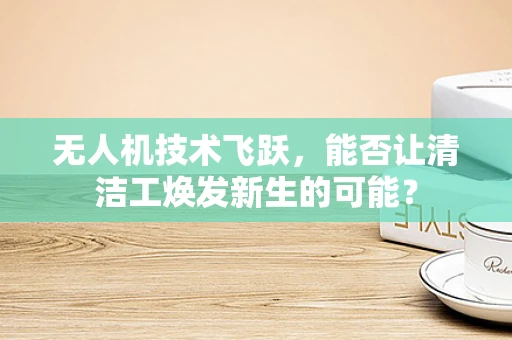 无人机技术飞跃，能否让清洁工焕发新生的可能？
