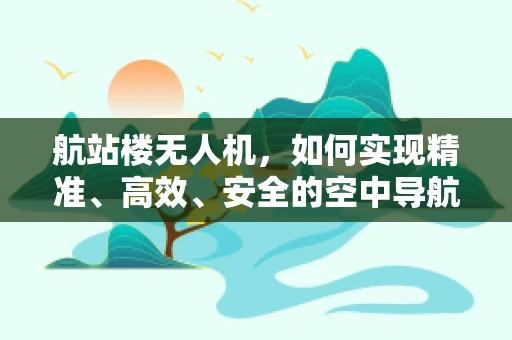 航站楼无人机，如何实现精准、高效、安全的空中导航？