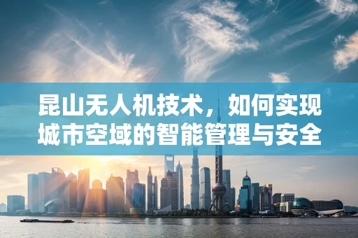 昆山无人机技术，如何实现城市空域的智能管理与安全保障？