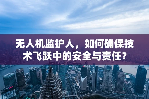无人机监护人，如何确保技术飞跃中的安全与责任？