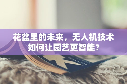 花盆里的未来，无人机技术如何让园艺更智能？