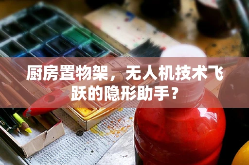厨房置物架，无人机技术飞跃的隐形助手？