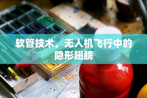 软管技术，无人机飞行中的隐形翅膀