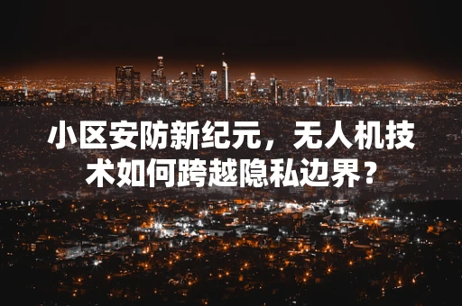 小区安防新纪元，无人机技术如何跨越隐私边界？
