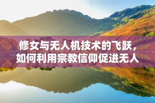 修女与无人机技术的飞跃，如何利用宗教信仰促进无人机安全飞行？