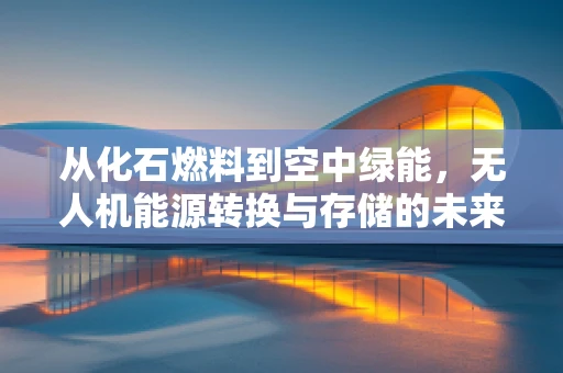 从化石燃料到空中绿能，无人机能源转换与存储的未来之路