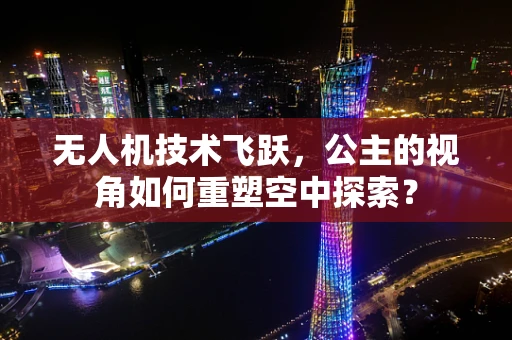 无人机技术飞跃，公主的视角如何重塑空中探索？