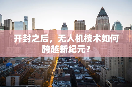 开封之后，无人机技术如何跨越新纪元？