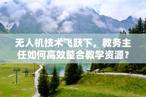 无人机技术飞跃下，教务主任如何高效整合教学资源？