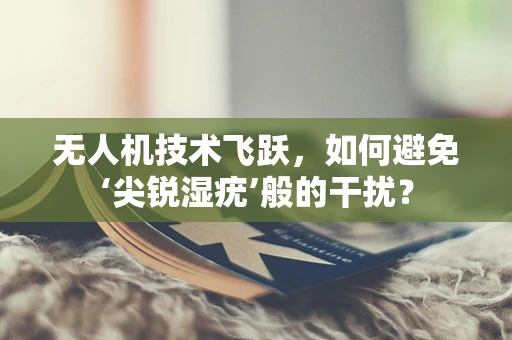 无人机技术飞跃，如何避免‘尖锐湿疣’般的干扰？