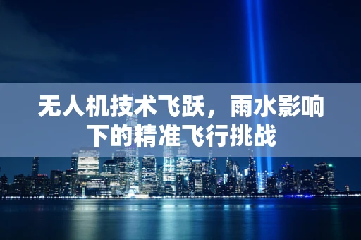 无人机技术飞跃，雨水影响下的精准飞行挑战