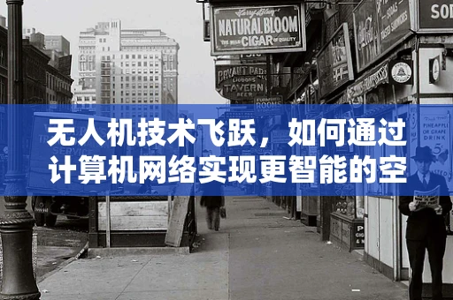 无人机技术飞跃，如何通过计算机网络实现更智能的空中互联？