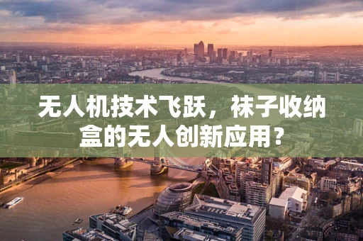 无人机技术飞跃，袜子收纳盒的无人创新应用？