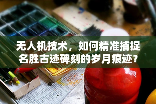 无人机技术，如何精准捕捉名胜古迹碑刻的岁月痕迹？