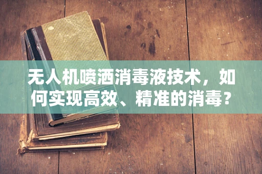 无人机喷洒消毒液技术，如何实现高效、精准的消毒？