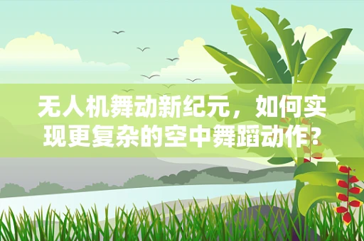 无人机舞动新纪元，如何实现更复杂的空中舞蹈动作？