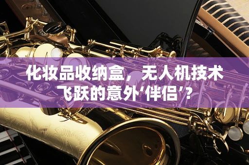 化妆品收纳盒，无人机技术飞跃的意外‘伴侣’？